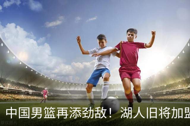 中国男篮再添劲敌！湖人旧将加盟亚洲劲旅，NBA生涯场均12.1分