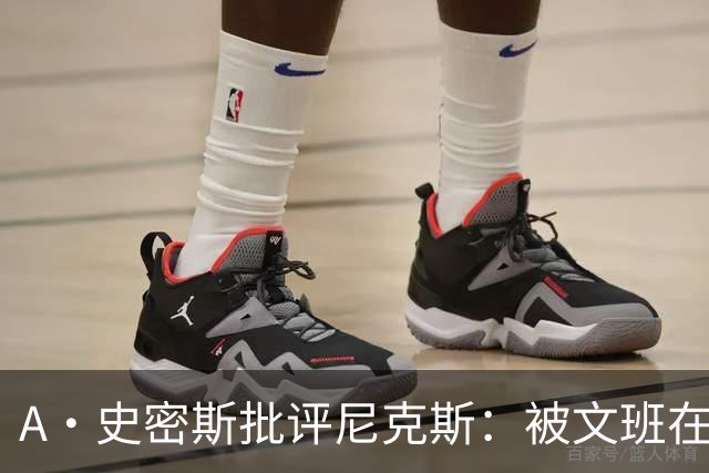 A·史密斯批评尼克斯：被文班在身体对抗上压制？这让人感到羞愧